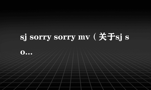 sj sorry sorry mv（关于sj sorry sorry mv的介绍）