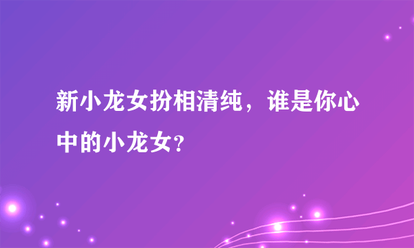 新小龙女扮相清纯，谁是你心中的小龙女？