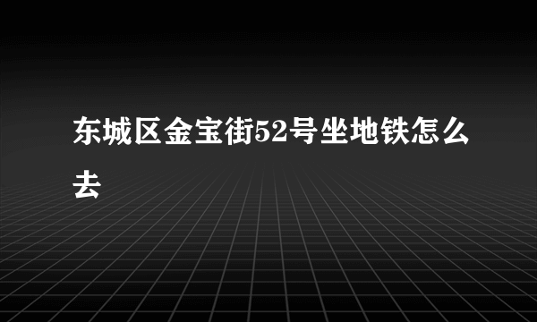 东城区金宝街52号坐地铁怎么去