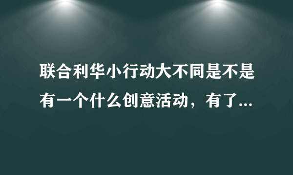 联合利华小行动大不同是不是有一个什么创意活动，有了解的人说说呢~