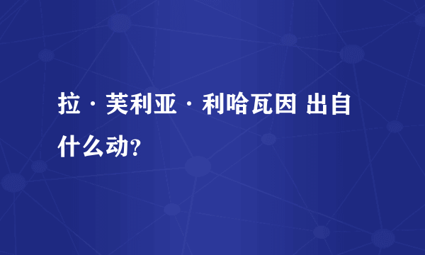 拉·芙利亚·利哈瓦因 出自什么动？