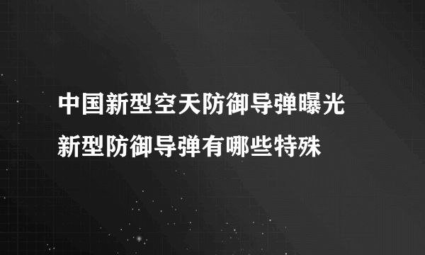 中国新型空天防御导弹曝光 新型防御导弹有哪些特殊