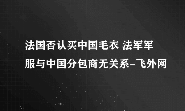 法国否认买中国毛衣 法军军服与中国分包商无关系-飞外网