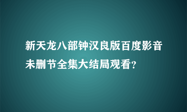 新天龙八部钟汉良版百度影音未删节全集大结局观看？