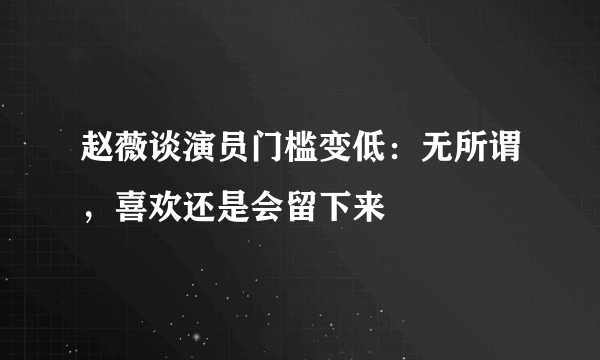 赵薇谈演员门槛变低：无所谓，喜欢还是会留下来