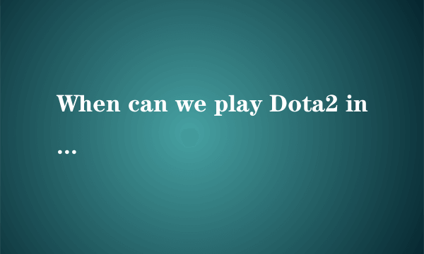 When can we play Dota2 in China ?