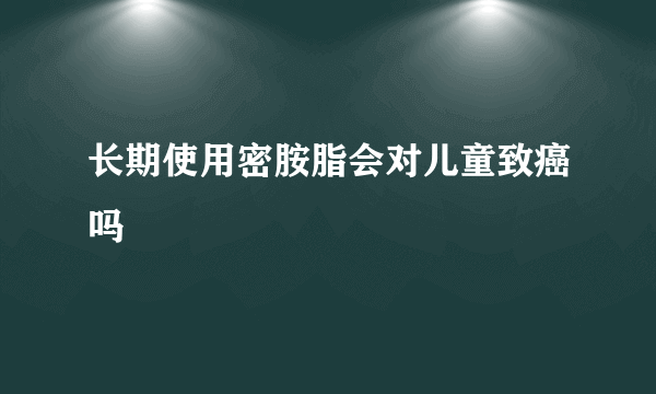 长期使用密胺脂会对儿童致癌吗