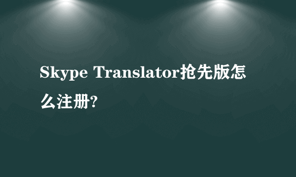 Skype Translator抢先版怎么注册?