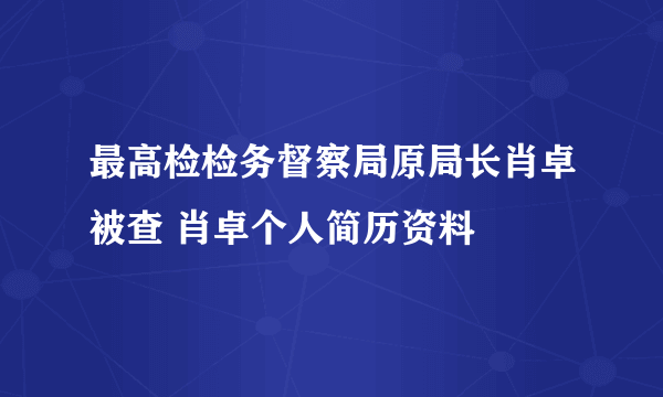 最高检检务督察局原局长肖卓被查 肖卓个人简历资料