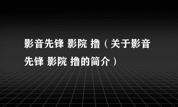 影音先锋 影院 撸（关于影音先锋 影院 撸的简介）