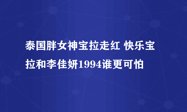 泰国胖女神宝拉走红 快乐宝拉和李佳妍1994谁更可怕