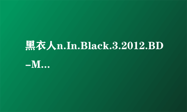 黑衣人n.In.Black.3.2012.BD-MP4-人人影视原创翻译中英双语字幕V2高清完整版下载地址有么？有发必采纳