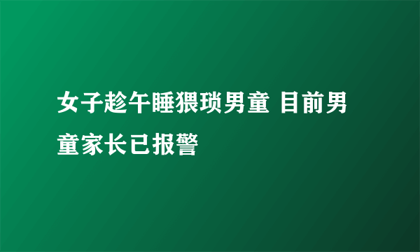 女子趁午睡猥琐男童 目前男童家长已报警