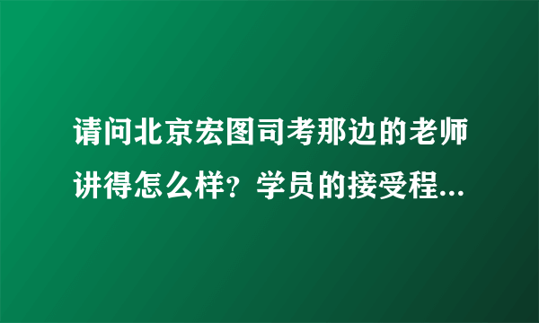 请问北京宏图司考那边的老师讲得怎么样？学员的接受程度高么？