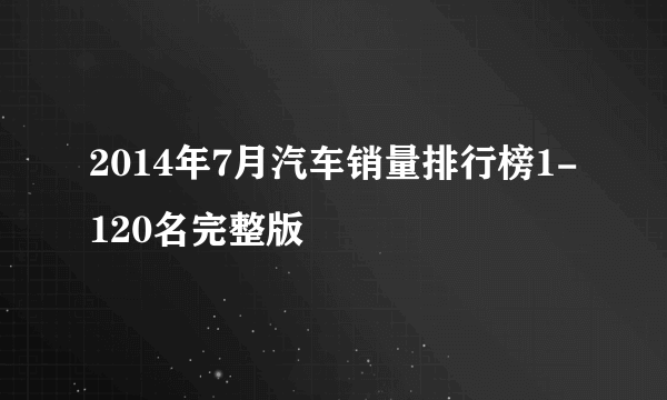 2014年7月汽车销量排行榜1-120名完整版