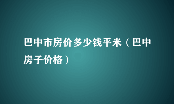 巴中市房价多少钱平米（巴中房子价格）