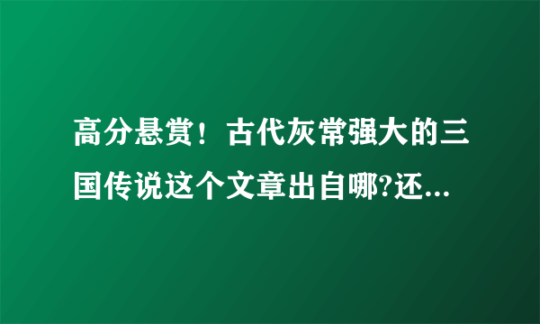 高分悬赏！古代灰常强大的三国传说这个文章出自哪?还有下文么？