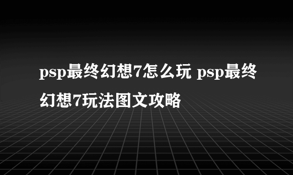 psp最终幻想7怎么玩 psp最终幻想7玩法图文攻略