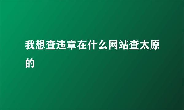 我想查违章在什么网站查太原的