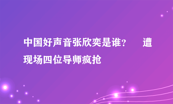 中国好声音张欣奕是谁？    遭现场四位导师疯抢