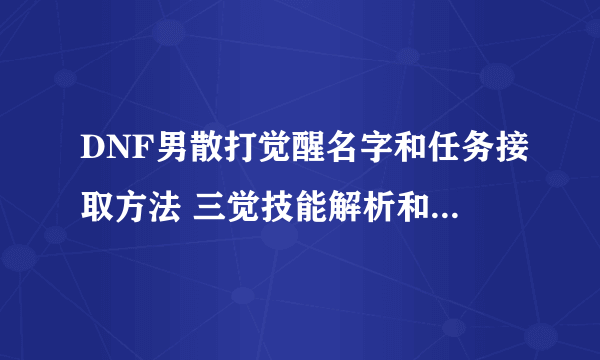 DNF男散打觉醒名字和任务接取方法 三觉技能解析和玩法技巧