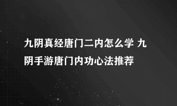 九阴真经唐门二内怎么学 九阴手游唐门内功心法推荐