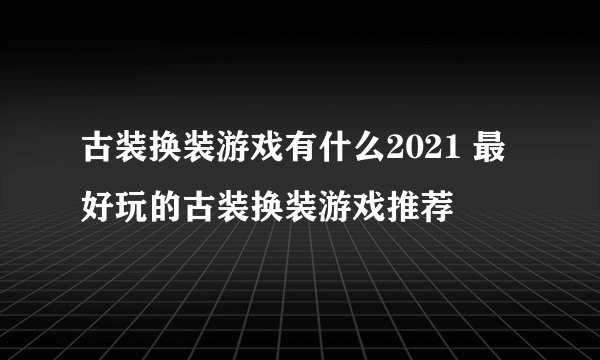 古装换装游戏有什么2021 最好玩的古装换装游戏推荐