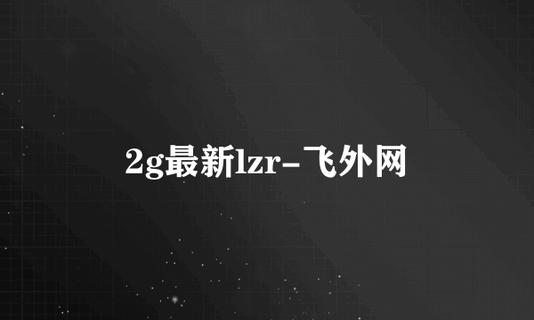 2g最新lzr-飞外网