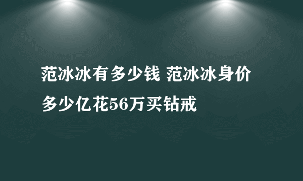 范冰冰有多少钱 范冰冰身价多少亿花56万买钻戒