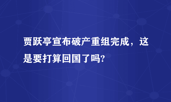 贾跃亭宣布破产重组完成，这是要打算回国了吗?