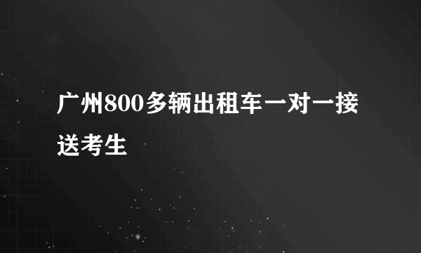 广州800多辆出租车一对一接送考生