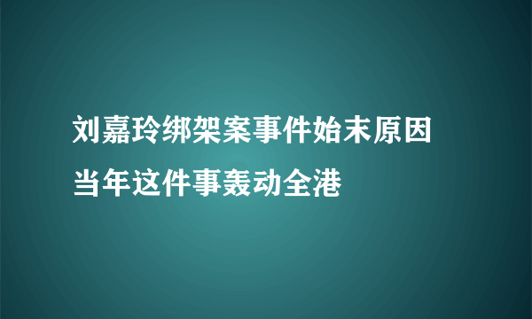 刘嘉玲绑架案事件始末原因 当年这件事轰动全港