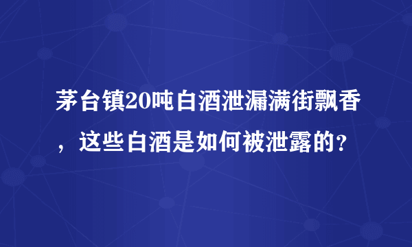 茅台镇20吨白酒泄漏满街飘香，这些白酒是如何被泄露的？