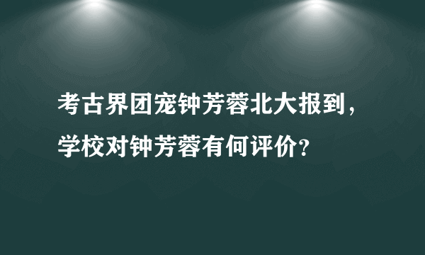 考古界团宠钟芳蓉北大报到，学校对钟芳蓉有何评价？