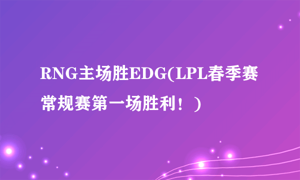 RNG主场胜EDG(LPL春季赛常规赛第一场胜利！)