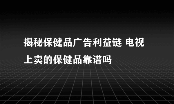 揭秘保健品广告利益链 电视上卖的保健品靠谱吗