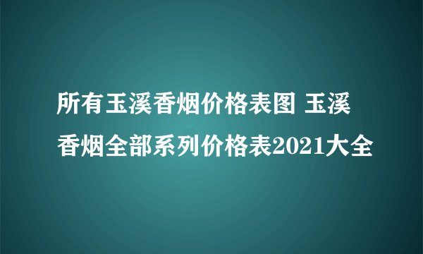 所有玉溪香烟价格表图 玉溪香烟全部系列价格表2021大全