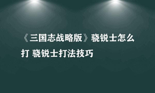 《三国志战略版》骁锐士怎么打 骁锐士打法技巧