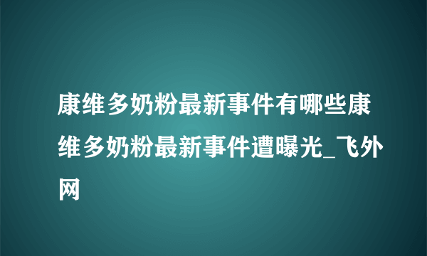 康维多奶粉最新事件有哪些康维多奶粉最新事件遭曝光_飞外网