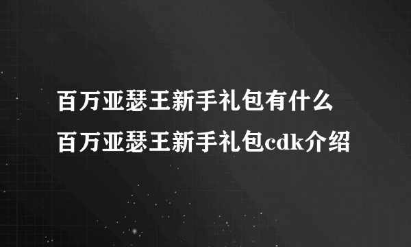 百万亚瑟王新手礼包有什么 百万亚瑟王新手礼包cdk介绍