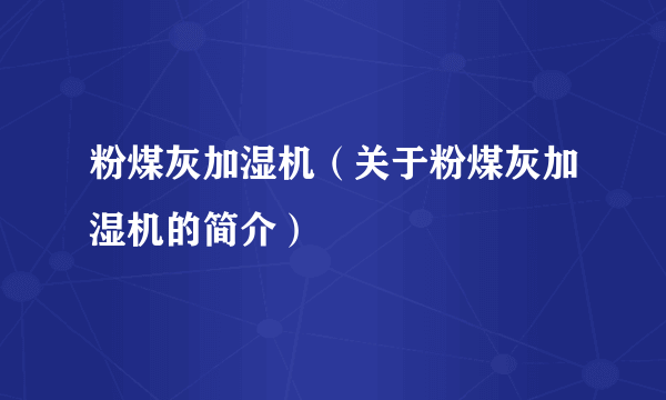 粉煤灰加湿机（关于粉煤灰加湿机的简介）