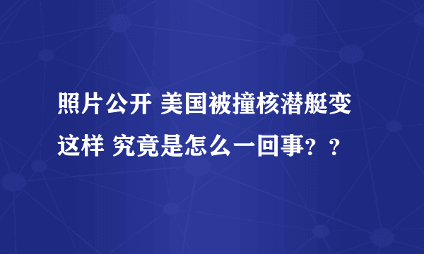 照片公开 美国被撞核潜艇变这样 究竟是怎么一回事？？