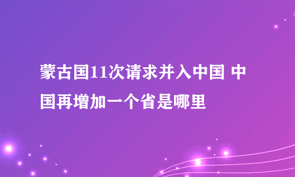 蒙古国11次请求并入中国 中国再增加一个省是哪里