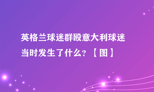 英格兰球迷群殴意大利球迷 当时发生了什么？【图】