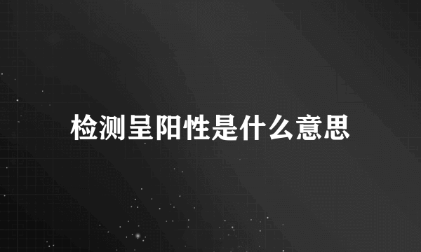 检测呈阳性是什么意思