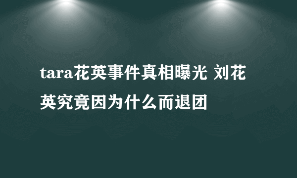 tara花英事件真相曝光 刘花英究竟因为什么而退团