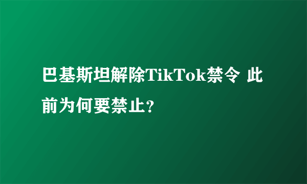 巴基斯坦解除TikTok禁令 此前为何要禁止？