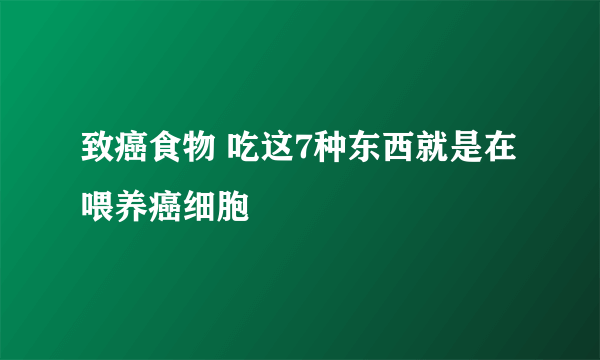 致癌食物 吃这7种东西就是在喂养癌细胞