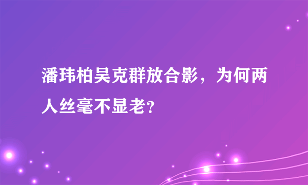 潘玮柏吴克群放合影，为何两人丝毫不显老？