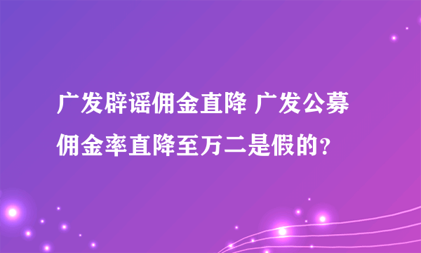 广发辟谣佣金直降 广发公募佣金率直降至万二是假的？